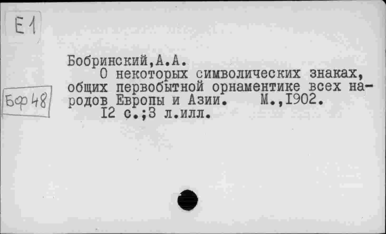 ﻿Бобринский,А.А.
О некоторых символических знаках, общих первобытной орнаментике всех народов Европы и Азии. М.,1902.
12 с.;3 л.илл.